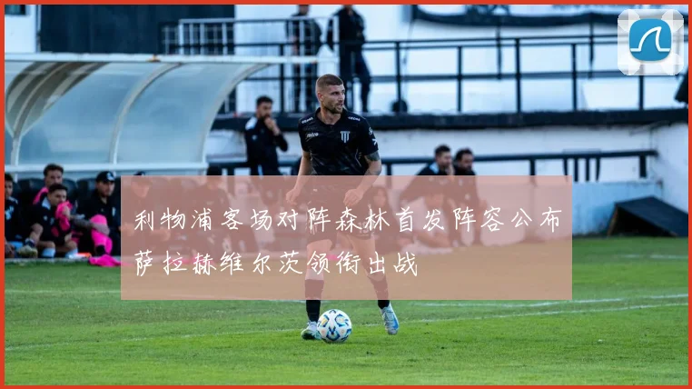 利物浦客场对阵森林首发阵容公布萨拉赫维尔茨领衔出战