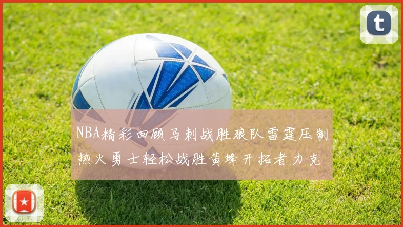 NBA精彩回顾马刺战胜狼队雷霆压制热火勇士轻松战胜黄蜂开拓者力克湖人