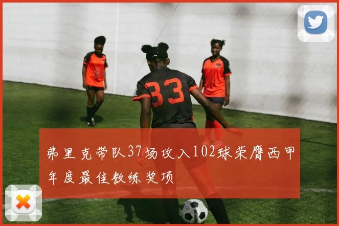 弗里克带队37场攻入102球荣膺西甲年度最佳教练奖项