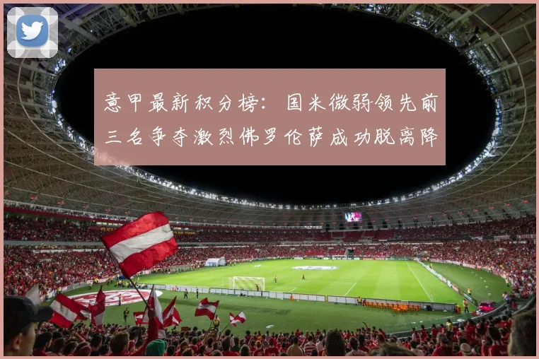 意甲最新积分榜：国米微弱领先前三名争夺激烈佛罗伦萨成功脱离降级区