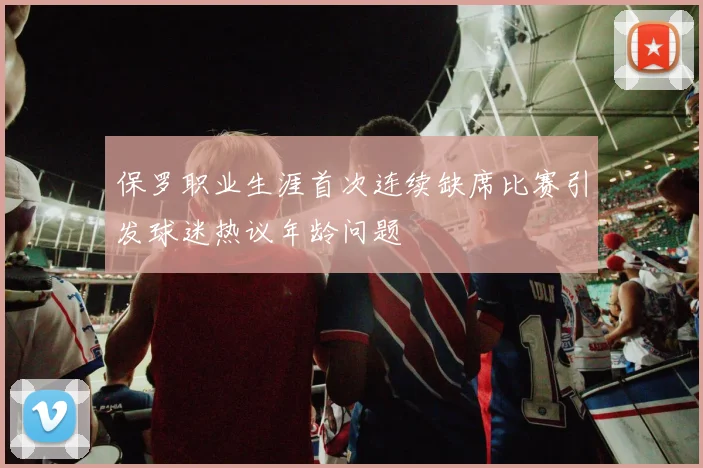 保罗职业生涯首次连续缺席比赛引发球迷热议年龄问题