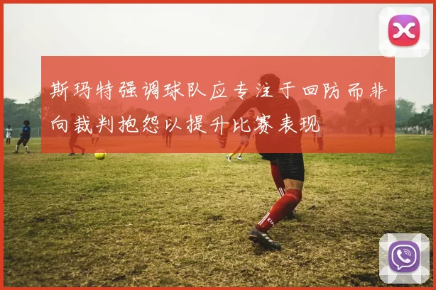 斯玛特强调球队应专注于回防而非向裁判抱怨以提升比赛表现