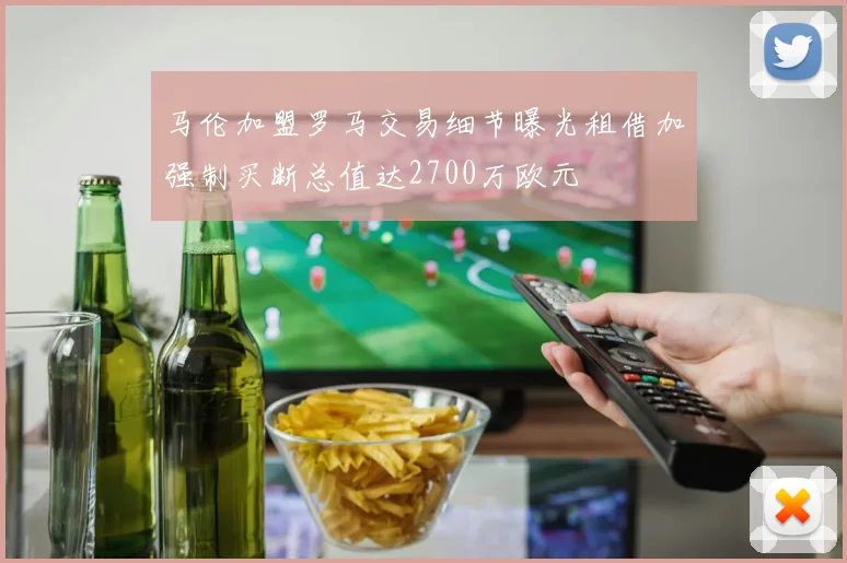 马伦加盟罗马交易细节曝光租借加强制买断总值达2700万欧元