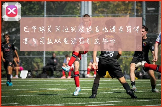 巴甲球员因性别歧视言论遭重罚停赛与罚款双重惩罚引发热议