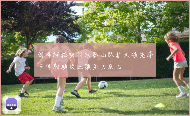 刘洋轻松破门助泰山队扩大领先泽卡传射助攻三镇无力反击