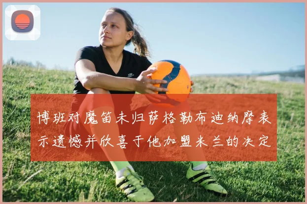 博班对魔笛未归萨格勒布迪纳摩表示遗憾并欣喜于他加盟米兰的决定