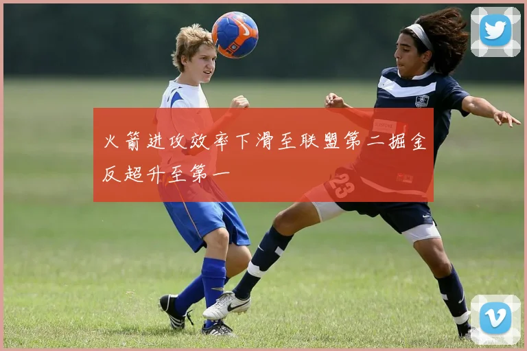 火箭进攻效率下滑至联盟第二掘金反超升至第一