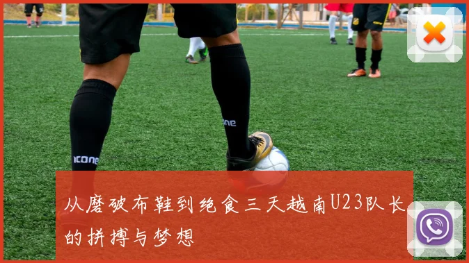 从磨破布鞋到绝食三天越南U23队长的拼搏与梦想