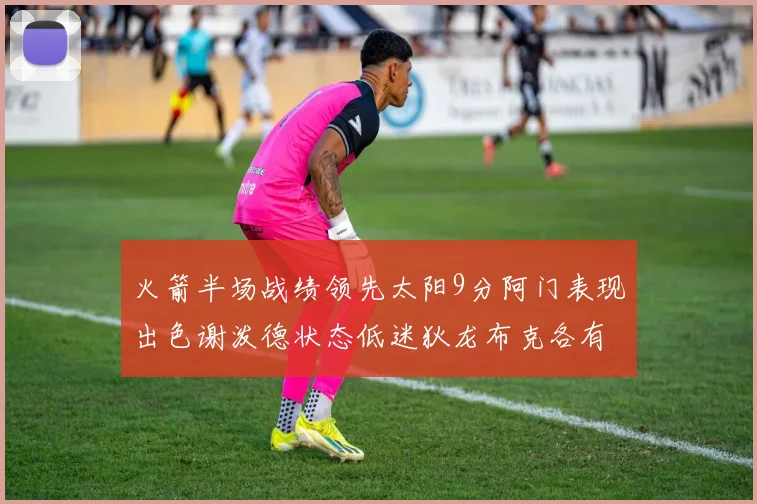火箭半场战绩领先太阳9分阿门表现出色谢泼德状态低迷狄龙布克各有贡献