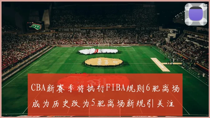 CBA新赛季将执行FIBA规则6犯离场成为历史改为5犯离场新规引关注