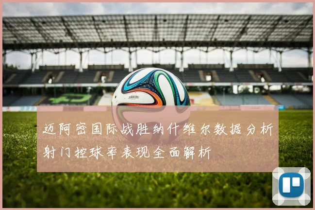迈阿密国际战胜纳什维尔数据分析射门控球率表现全面解析