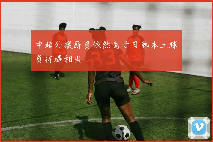 中超外援薪资依然高于日韩本土球员待遇相当