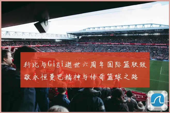 科比与Gigi逝世六周年国际篮联致敬永恒曼巴精神与传奇篮球之路