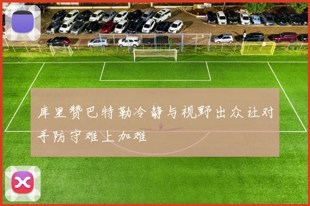 库里赞巴特勒冷静与视野出众让对手防守难上加难