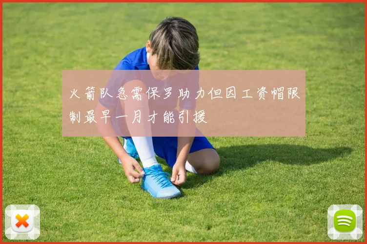 火箭队急需保罗助力但因工资帽限制最早一月才能引援