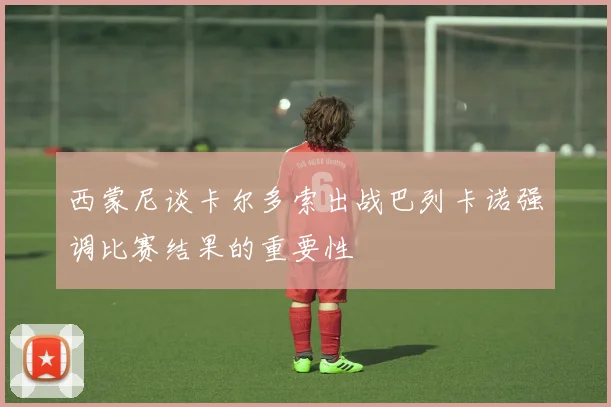 西蒙尼谈卡尔多索出战巴列卡诺强调比赛结果的重要性