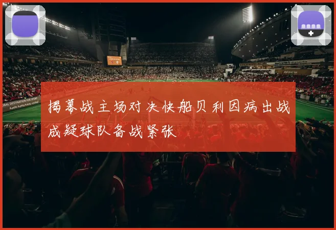 揭幕战主场对决快船贝利因病出战成疑球队备战紧张