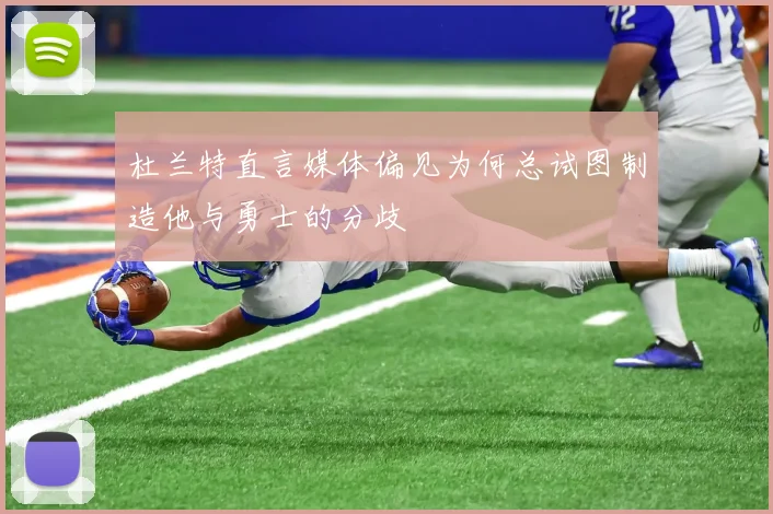杜兰特直言媒体偏见为何总试图制造他与勇士的分歧