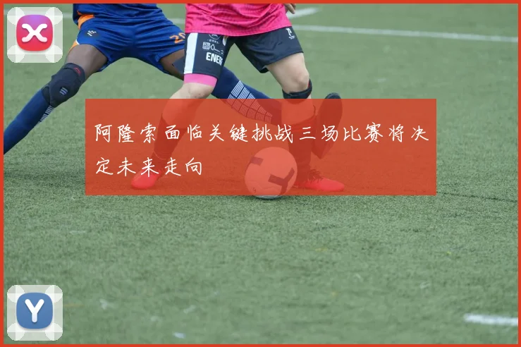 阿隆索面临关键挑战三场比赛将决定未来走向