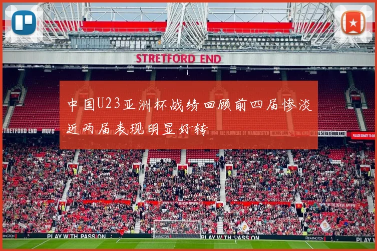 中国U23亚洲杯战绩回顾前四届惨淡近两届表现明显好转