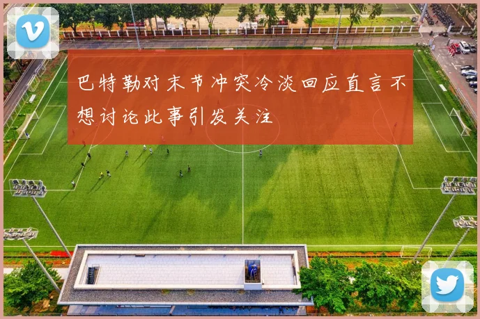 巴特勒对末节冲突冷淡回应直言不想讨论此事引发关注