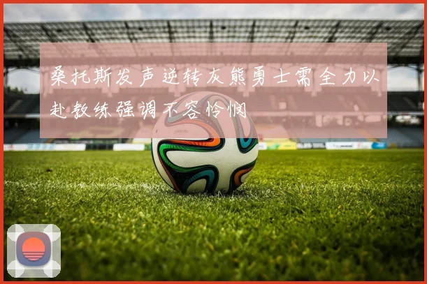 桑托斯发声逆转灰熊勇士需全力以赴教练强调不容怜悯
