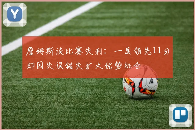 詹姆斯谈比赛失利：一度领先11分却因失误错失扩大优势机会