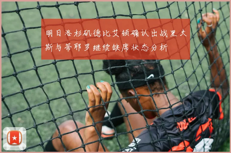 明日洛杉矶德比艾顿确认出战里夫斯与蒂耶罗继续缺席状态分析