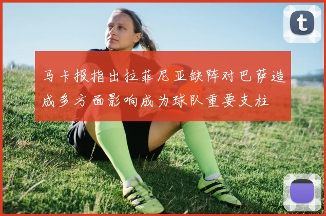 马卡报指出拉菲尼亚缺阵对巴萨造成多方面影响成为球队重要支柱
