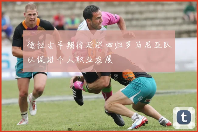 德拉古辛期待延迟回归罗马尼亚队以促进个人职业发展