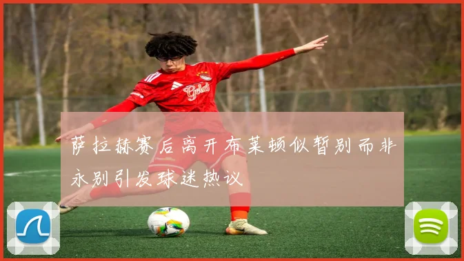 萨拉赫赛后离开布莱顿似暂别而非永别引发球迷热议