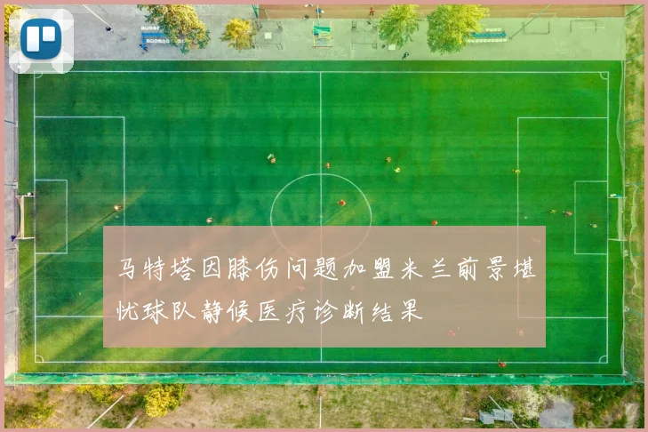 马特塔因膝伤问题加盟米兰前景堪忧球队静候医疗诊断结果