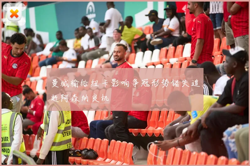 曼城输给纽卡影响争冠形势错失追赶阿森纳良机