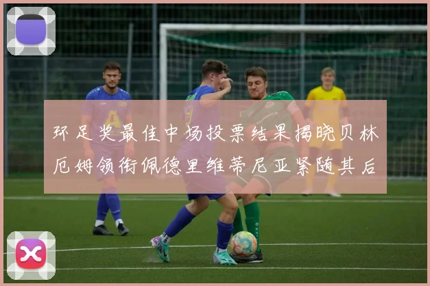 环足奖最佳中场投票结果揭晓贝林厄姆领衔佩德里维蒂尼亚紧随其后