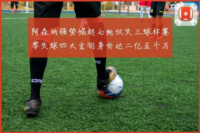 阿森纳强势崛起七轮仅失三球杯赛零失球四大金刚身价达二亿五千万