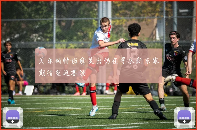 贝尔纳特伤愈复出仍在寻求新东家期待重返赛场