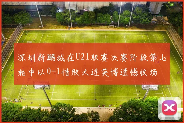 深圳新鹏城在U21联赛决赛阶段第七轮中以0-1惜败大连英博遗憾收场