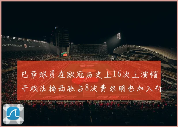 巴萨球员在欧冠历史上16次上演帽子戏法梅西独占8次费尔明也加入行列