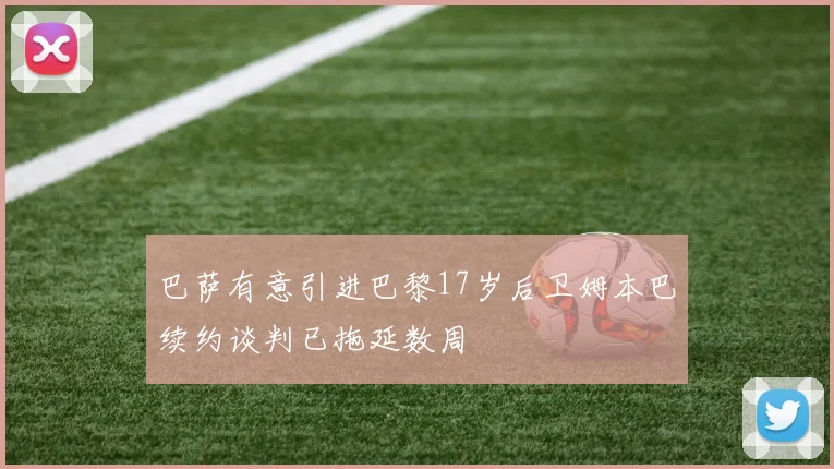 巴萨有意引进巴黎17岁后卫姆本巴续约谈判已拖延数周