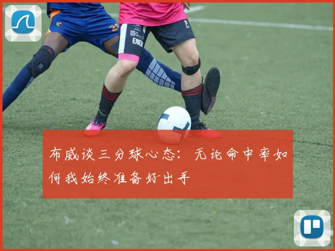 布威谈三分球心态：无论命中率如何我始终准备好出手