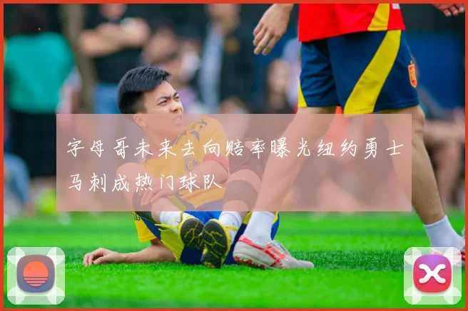 字母哥未来去向赔率曝光纽约勇士马刺成热门球队