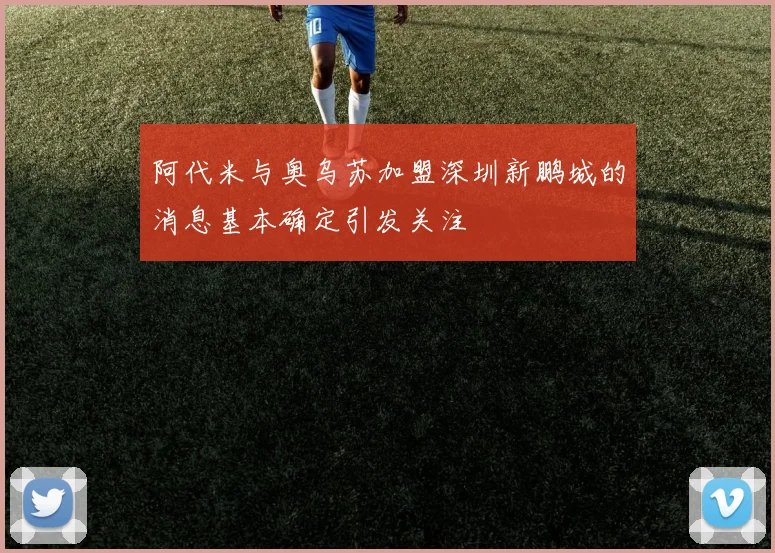 阿代米与奥乌苏加盟深圳新鹏城的消息基本确定引发关注