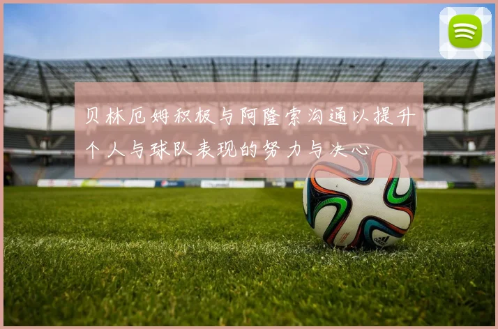 贝林厄姆积极与阿隆索沟通以提升个人与球队表现的努力与决心