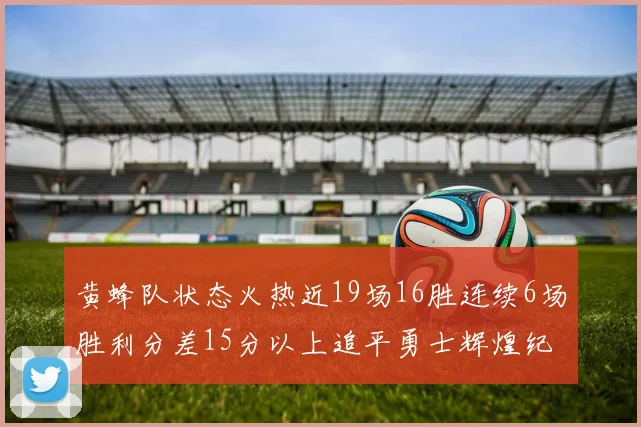 黄蜂队状态火热近19场16胜连续6场胜利分差15分以上追平勇士辉煌纪录