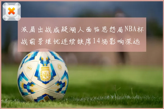 浓眉出战成疑湖人面临恩怨局NBA杯战前景堪忧连续缺席14场影响深远