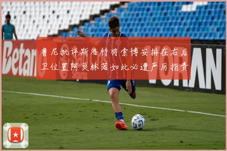 鲁尼批评斯洛特将索博安排在右后卫位置阿莫林若如此必遭严厉指责