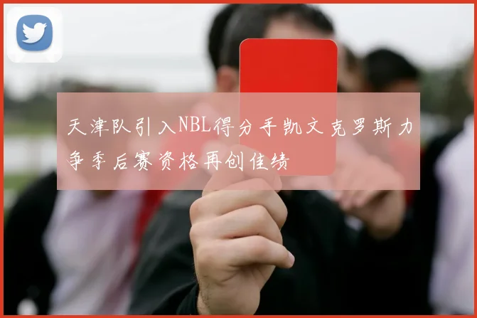 天津队引入NBL得分手凯文克罗斯力争季后赛资格再创佳绩