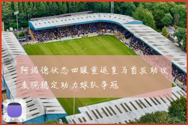 阿诺德状态回暖重返皇马首发助攻表现稳定助力球队争冠