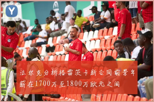 法尔克分析格雷茨卡新合同前景年薪在1700万至1800万欧元之间