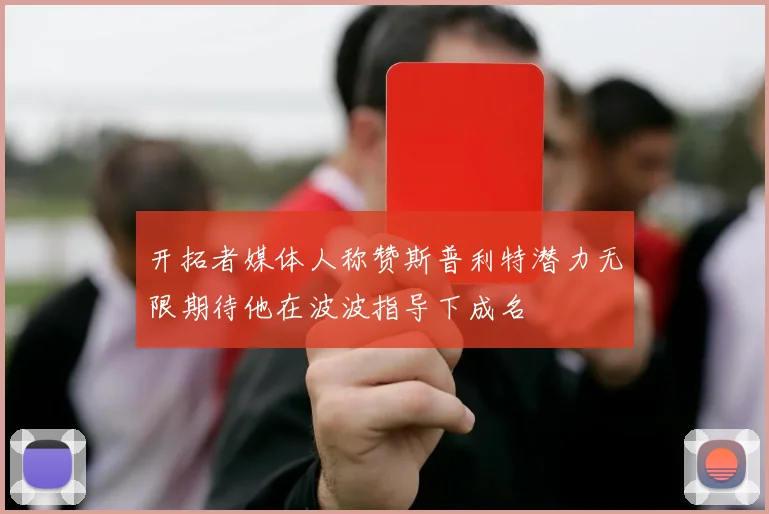 开拓者媒体人称赞斯普利特潜力无限期待他在波波指导下成名